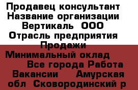 Продавец-консультант › Название организации ­ Вертикаль, ООО › Отрасль предприятия ­ Продажи › Минимальный оклад ­ 60 000 - Все города Работа » Вакансии   . Амурская обл.,Сковородинский р-н